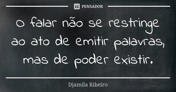 O falar não se restringe ao ato de emitir palavras, mas de poder existir.... Frase de Djamila Ribeiro.