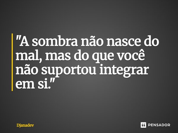 "A sombra não nasce do mal, mas do que você não suportou integrar em si."... Frase de Djanadev.