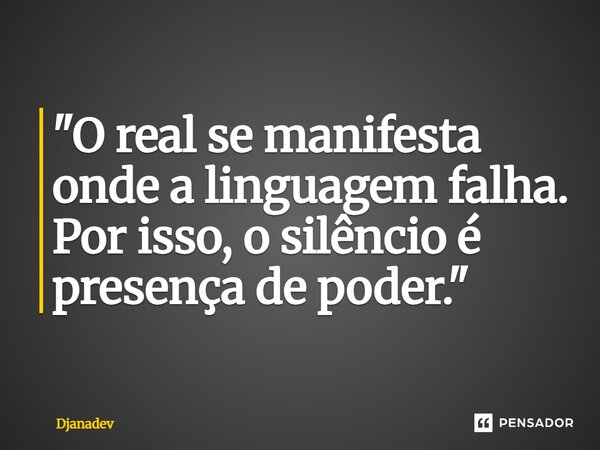 ⁠"O real se manifesta onde a linguagem falha. Por isso, o silêncio é presença de poder."... Frase de Djanadev.