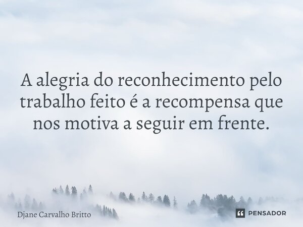 ⁠A alegria do reconhecimento pelo trabalho feito é a recompensa que nos motiva a seguir em frente.... Frase de Djane Carvalho Britto.