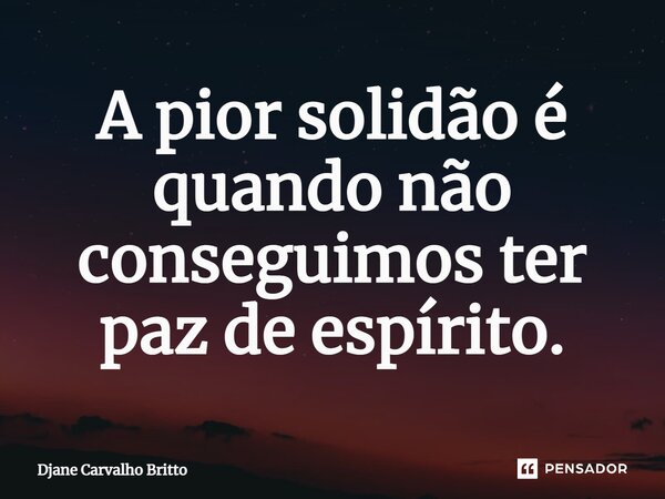 ⁠A pior solidão é quando não conseguimos ter paz de espírito.... Frase de Djane Carvalho Britto.