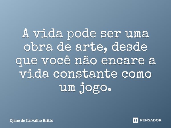 ⁠A vida pode ser uma obra de arte, desde que você não encare a vida constante como um jogo.... Frase de Djane de Carvalho Britto.