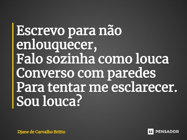 ⁠Escrevo para não enlouquecer, Falo sozinha como louca Converso com paredes Para tentar me esclarecer. Sou louca?... Frase de Djane de Carvalho Britto.