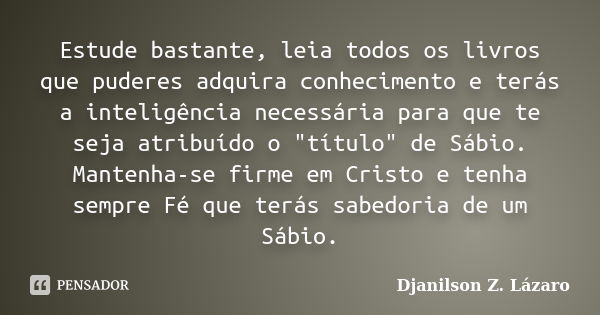 Estude bastante, leia todos os livros que puderes adquira conhecimento e terás a inteligência necessária para que te seja atribuído o "título" de Sábi... Frase de Djanilson Z. Lázaro.