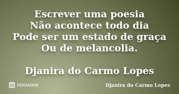 Escrever uma poesia Não acontece todo dia Pode ser um estado de graça Ou de melancolia. Djanira do Carmo Lopes... Frase de Djanira do Carmo Lopes.