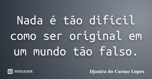 Nada é tão difícil como ser original em um mundo tão falso.... Frase de Djanira do Carmo Lopes.