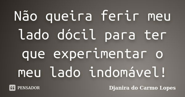 Não queira ferir meu lado dócil para ter que experimentar o meu lado indomável!... Frase de Djanira do Carmo Lopes.