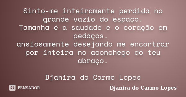 Sinto-me inteiramente perdida no grande vazio do espaço. Tamanha é a saudade e o coração em pedaços. ansiosamente desejando me encontrar por inteira no aconcheg... Frase de Djanira do Carmo Lopes.