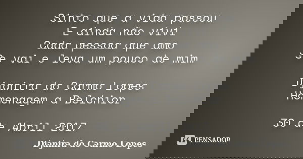 Sinto que a vida passou E ainda não vivi Cada pessoa que amo Se vai e leva um pouco de mim Djanira do Carmo Lopes Homenagem a Belchior 30 de Abril 2017... Frase de Djanira do Carmo Lopes.