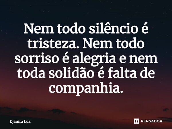 ⁠Nem todo silêncio é tristeza. Nem todo sorriso é alegria e nem toda solidão é falta de companhia.... Frase de Djanira Luz.