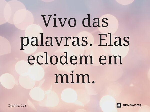 ⁠Vivo das palavras. Elas eclodem em mim.... Frase de Djanira Luz.