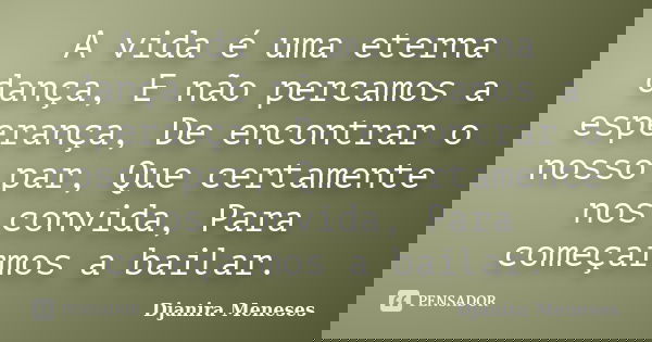 A vida é uma eterna dança, E não percamos a esperança, De encontrar o nosso par, Que certamente nos convida, Para começarmos a bailar.... Frase de Djanira Meneses.