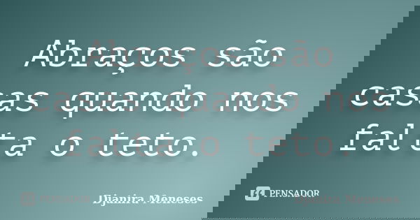 Abraços são casas quando nos falta o teto.... Frase de Djanira Meneses.