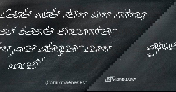 Cada vida tem um ritmo, só basta encontrar alguém pra dançar com você!... Frase de Djanira Meneses.