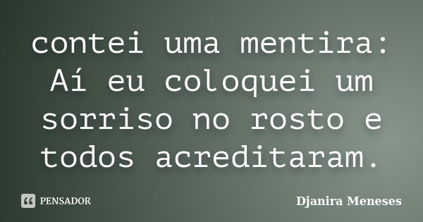 contei uma mentira: Aí eu coloquei um sorriso no rosto e todos acreditaram.... Frase de Djanira Meneses.