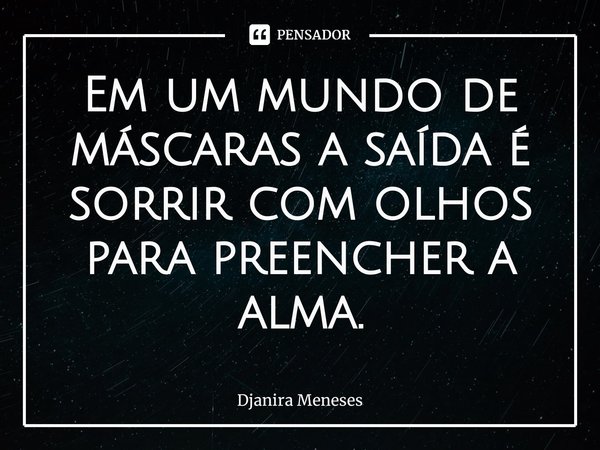⁠Em um mundo de máscaras a saída é sorrir com olhos para preencher a alma.... Frase de Djanira Meneses.