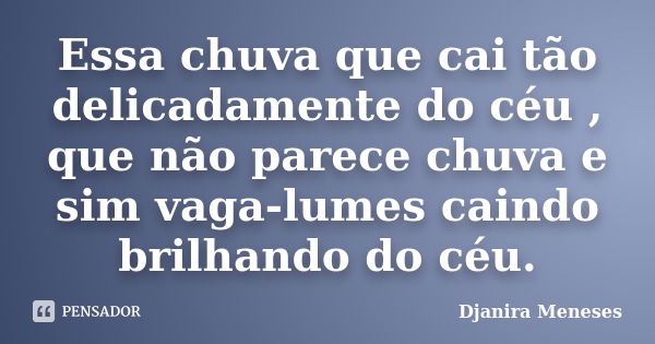 Essa chuva que cai tão delicadamente do céu , que não parece chuva e sim vaga-lumes caindo brilhando do céu.... Frase de Djanira Meneses.