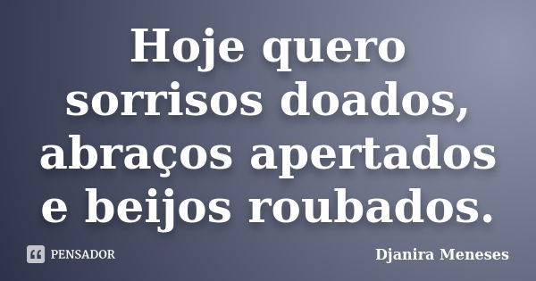 Hoje quero sorrisos doados, abraços apertados e beijos roubados.... Frase de Djanira Meneses.