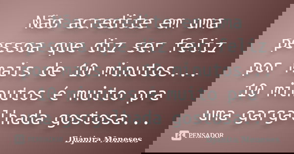 Não acredite em uma pessoa que diz ser feliz por mais de 10 minutos... 10 minutos é muito pra uma gargalhada gostosa...... Frase de Djanira Meneses.