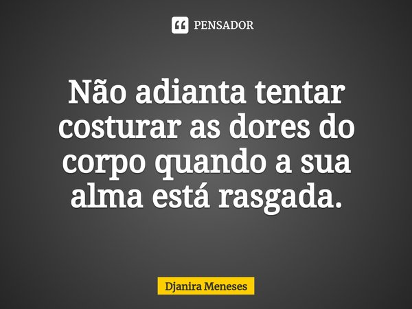 ⁠Não adianta tentar costurar as dores do corpo quando a sua alma está rasgada.... Frase de Djanira Meneses.
