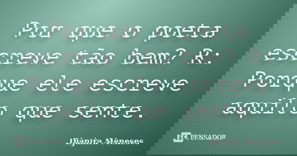 Por que o poeta escreve tão bem? R: Porque ele escreve aquilo que sente.... Frase de Djanira Meneses.