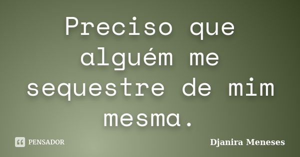 Preciso que alguém me sequestre de mim mesma.... Frase de Djanira Meneses.