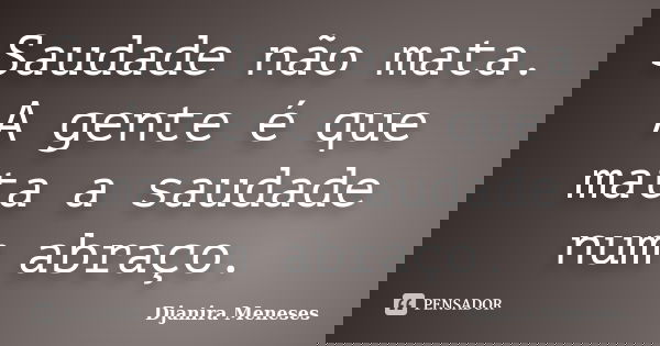 Saudade não mata. A gente é que mata a saudade num abraço.... Frase de Djanira Meneses.