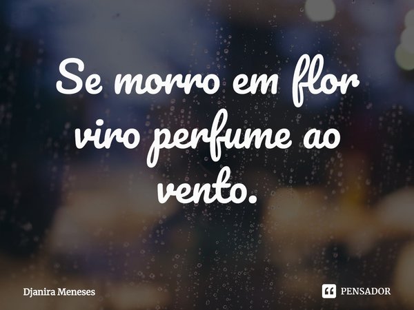 ⁠Se morro em flor viro perfume ao vento.... Frase de Djanira Meneses.