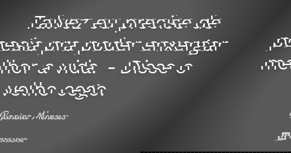 Talvez eu precise de poesia pra poder enxergar melhor a vida. - Disse o velho cego.... Frase de Djanira Meneses.