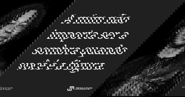 A mim não importa ser a sombra quando você é a figura.... Frase de djavan.
