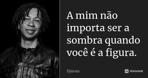 A mim não importa ser a sombra quando você é a figura.... Frase de djavan.