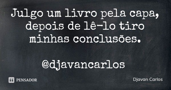 Julgo um livro pela capa, depois de lê-lo tiro minhas conclusões. @djavancarlos... Frase de Djavan Carlos.