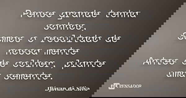 Pense grande tenha sonhos, Somos o resultado de nossa mente Antes de colher, plante uma semente.... Frase de Djavan da Silva.