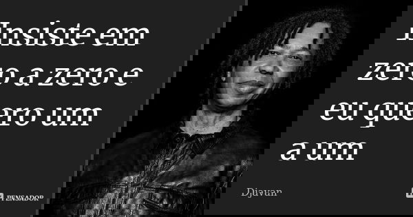 Insiste em zero a zero e eu quero um a um... Frase de Djavan.