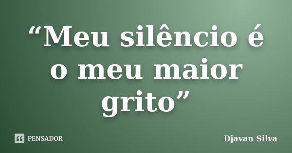 “Meu silêncio é o meu maior grito”... Frase de Djavan Silva.