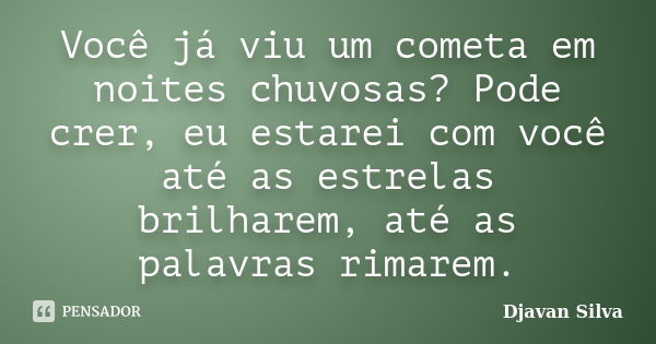 Você já viu um cometa em noites chuvosas? Pode crer, eu estarei com você até as estrelas brilharem, até as palavras rimarem.... Frase de Djavan Silva.