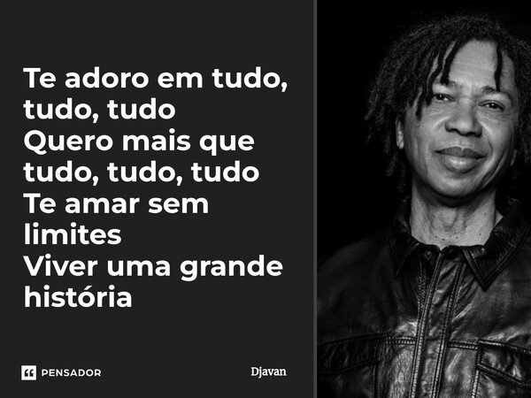 ⁠Te adoro em tudo, tudo, tudo Quero mais que tudo, tudo, tudo Te amar sem limites Viver uma grande história... Frase de Djavan.