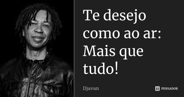 Te desejo como ao ar: Mais que tudo!... Frase de Djavan.