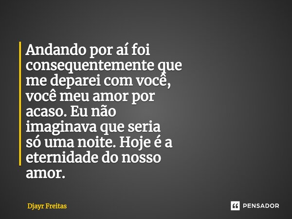 Andando por aí foi consequentemente que me deparei com você, você meu amor por acaso. Eu não imaginava que seria só uma noite. Hoje é a eternidade do nosso amor... Frase de Djayr Freitas.