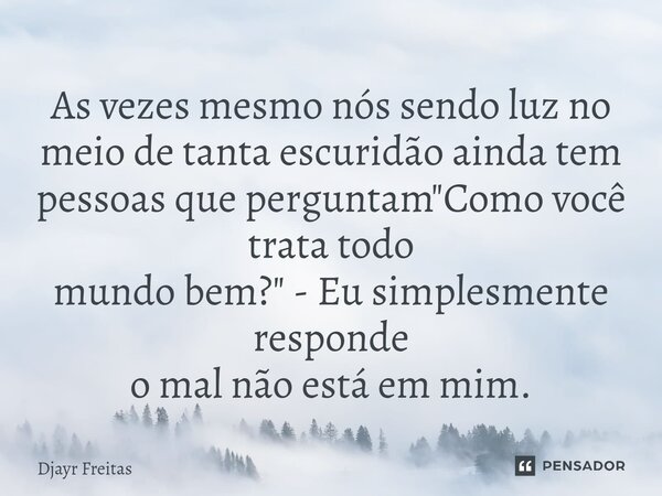 ⁠As vezes mesmo nós sendo luz no meio de tanta escuridão ainda tem pessoas que perguntam "Como você trata todo mundo bem?" - Eu simplesmente responde ... Frase de Djayr Freitas.