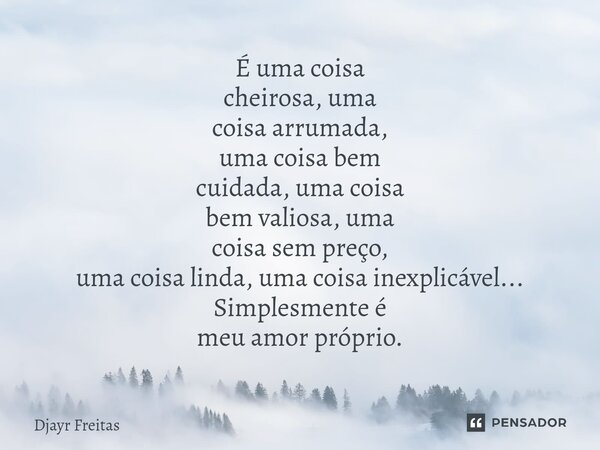 ⁠É uma coisa cheirosa, uma coisa arrumada, uma coisa bem cuidada, uma coisa bem valiosa, uma coisa sem preço, uma coisa linda, uma coisa inexplicável... Simples... Frase de Djayr Freitas.
