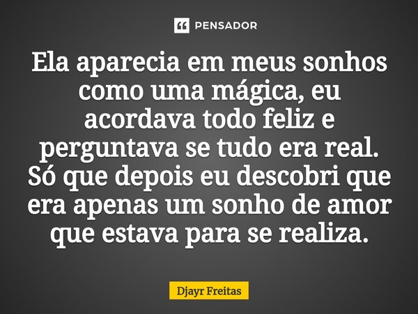 ⁠Ela aparecia em meus sonhos como uma mágica, eu acordava todo feliz e perguntava se tudo era real. Só que depois eu descobri que era apenas um sonho de amor qu... Frase de Djayr Freitas.