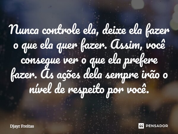 ⁠Nunca controle ela, deixe ela fazer o que ela quer fazer. Assim, você consegue ver o que ela prefere fazer. As ações dela sempre irão o nível de respeito por v... Frase de Djayr Freitas.