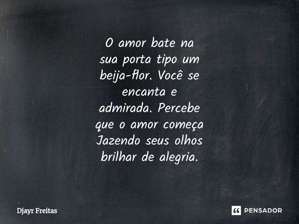 ⁠O amor bate na sua porta tipo um beija-flor. Você se encanta e admirada. Percebe que o amor começa Jazendo seus olhos brilhar de alegria.... Frase de Djayr Freitas.