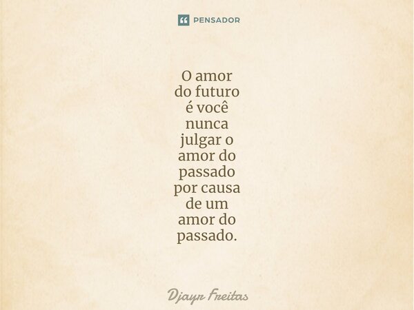 ⁠O amor do futuro é você nunca julgar o amor do passado por causa de um amor do passado.... Frase de Djayr Freitas.