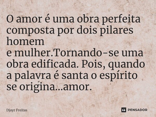 ⁠O amor é uma obra perfeita composta por dois pilares homem e mulher.Tornando-se uma obra edificada. Pois, quando a palavra é santa o espírito se origina...amor... Frase de Djayr Freitas.