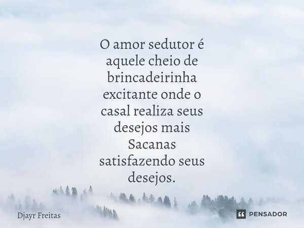 ⁠O amor sedutor é aquele cheio de brincadeirinha excitante onde o casal realiza seus desejos mais Sacanas satisfazendo seus desejos.... Frase de Djayr Freitas.