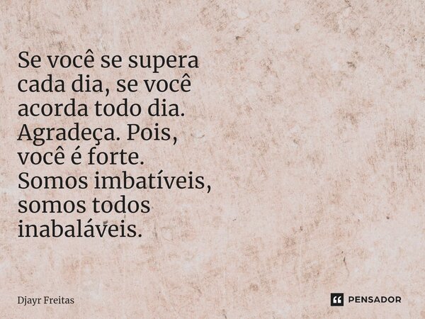 ⁠Se você se supera cada dia, se você acorda todo dia. Agradeça. Pois, você é forte. Somos imbatíveis, somos todos inabaláveis.... Frase de Djayr Freitas.