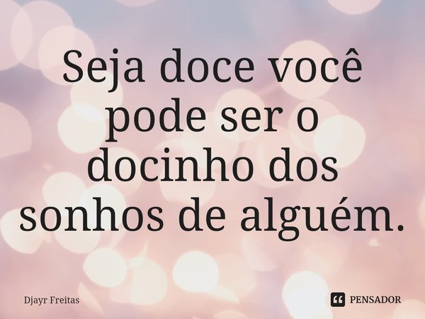 ⁠Seja doce você pode ser o docinho dos sonhos de alguém.... Frase de Djayr Freitas.