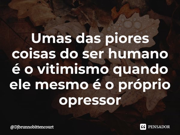 Umas das piores coisas do ser humano é o vitimismo quando ele mesmo é o próprio opressor⁠... Frase de Djbrunnobittencourt.